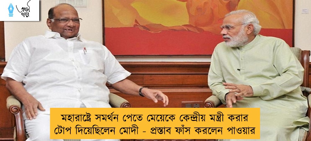 মহারাষ্ট্রে সমর্থন পেতে মেয়েকে কেন্দ্রীয় মন্ত্রী করার টোপ দিয়েছিলেন মোদী - প্রস্তাব ফাঁস করলেন পাওয়ার