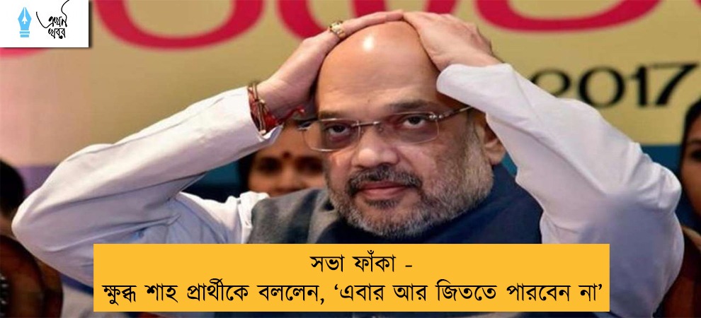 সভা ফাঁকা - ক্ষুব্ধ শাহ প্রার্থীকে বললেন, ‘এবার আর জিততে পারবেন না’