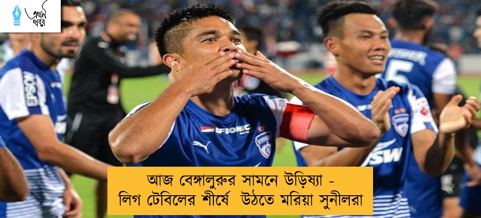 আজ বেঙ্গালুরুর সামনে উড়িষ্যা - লিগ টেবিলের শীর্ষে  উঠতে মরিয়া সুনীলরা