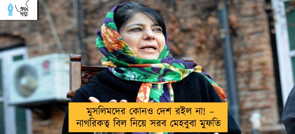 মুসলিমদের কোনও দেশ রইল না! – নাগরিকত্ব বিল নিয়ে সরব মেহবুবা মুফতি