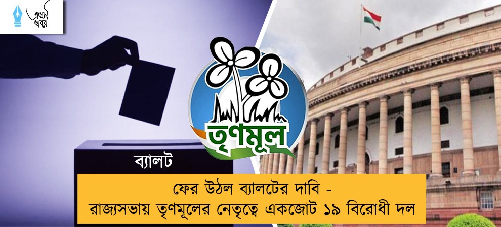 ফের উঠল ব্যালটের দাবি - রাজ্যসভায় তৃণমূলের নেতৃত্বে একজোট ১৯ বিরোধী দল