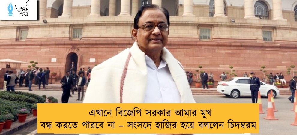 এখানে বিজেপি সরকার আমার মুখ বন্ধ করতে পারবে না – সংসদে হাজির হয়ে বললেন চিদম্বরম