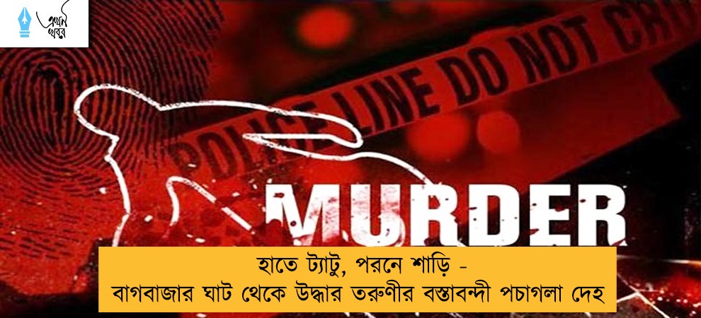 হাতে ট্যাটু, পরনে শাড়ি - বাগবাজার ঘাট থেকে উদ্ধার তরুণীর বস্তাবন্দী পচাগলা দেহ