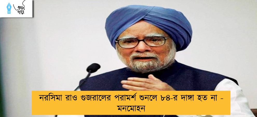 নরসিমা রাও গুজরালের পরামর্শ শুনলে ৮৪-র দাঙ্গা হত না - মনমোহন