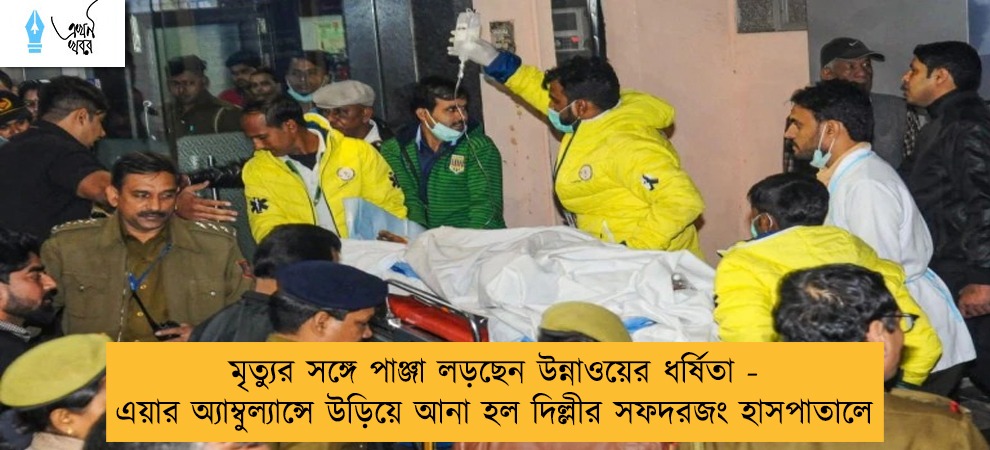 মৃত্যুর সঙ্গে পাঞ্জা লড়ছেন উন্নাওয়ের ধর্ষিতা - এয়ার অ্যাম্বুল্যান্সে উড়িয়ে আনা হল দিল্লীর সফদরজং হাসপাতালে