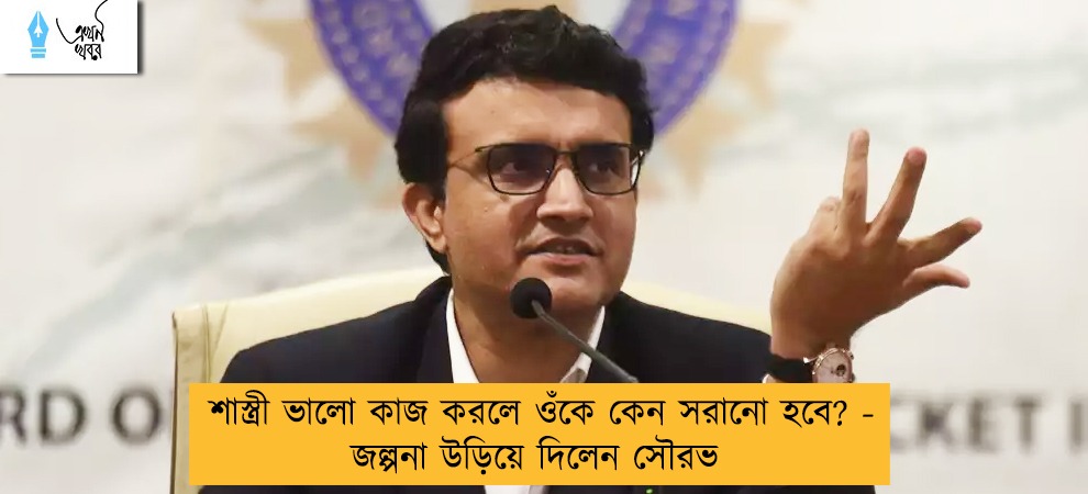 শাস্ত্রী ভালো কাজ করলে ওঁকে কেন সরানো হবে? - জল্পনা উড়িয়ে দিলেন সৌরভ