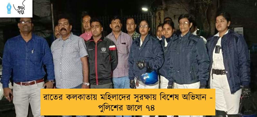 রাতের কলকাতায় মহিলাদের সুরক্ষায় বিশেষ অভিযান - পুলিশের জালে ৭৪
