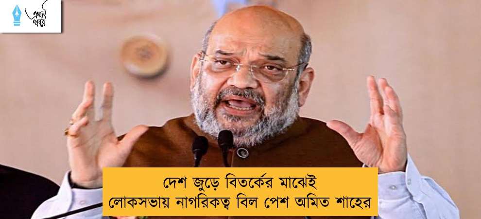 দেশ জুড়ে বিতর্কের মাঝেই লোকসভায় নাগরিকত্ব বিল পেশ অমিত শাহের