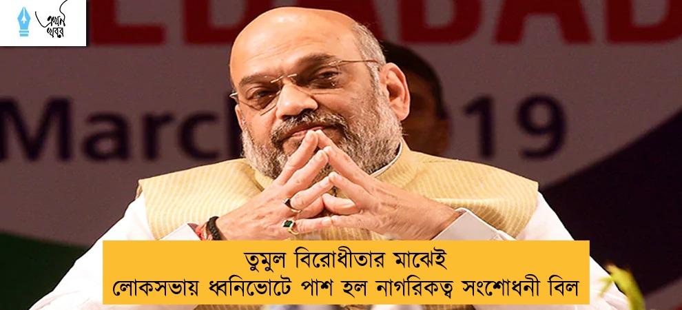 তুমুল বিরোধীতার মাঝেই লোকসভায় ধ্বনিভোটে পাশ হল নাগরিকত্ব সংশোধনী বিল