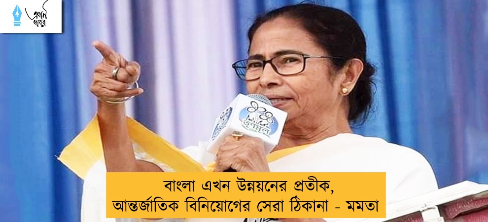 বাংলা এখন উন্নয়নের প্রতীক, আন্তর্জাতিক বিনিয়োগের সেরা ঠিকানা - মমতা