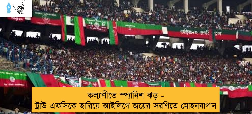 কল্যাণীতে স্প্যানিশ ঝড় - ট্রাউ এফসিকে হারিয়ে আইলিগে জয়ের সরণিতে মোহনবাগান