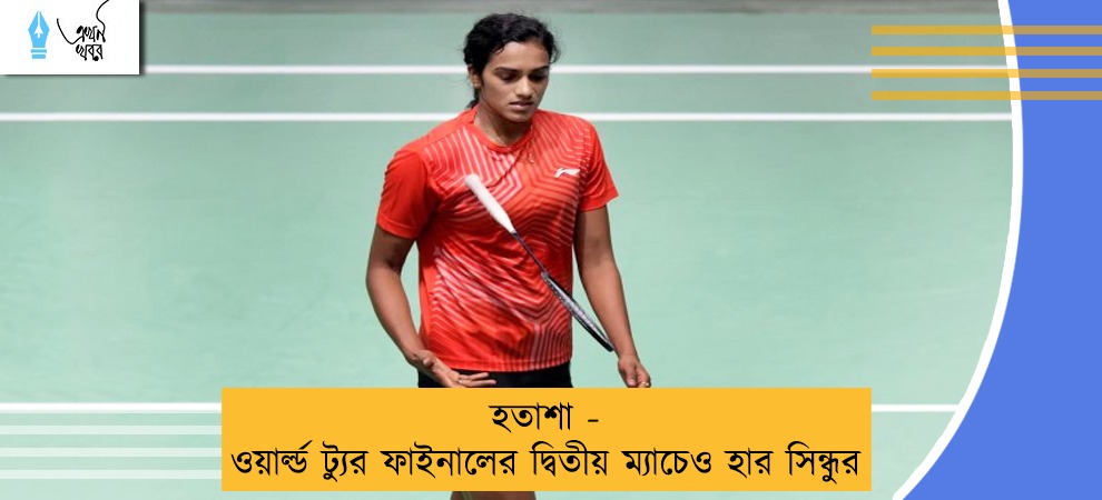 হতাশা - ওয়ার্ল্ড ট্যুর ফাইনালের দ্বিতীয় ম্যাচেও হার সিন্ধুর