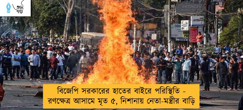 বিজেপি সরকারের হাতের বাইরে পরিস্থিতি - রণক্ষেত্র আসামে মৃত ৫, নিশানায় নেতা-মন্ত্রীর বাড়ি