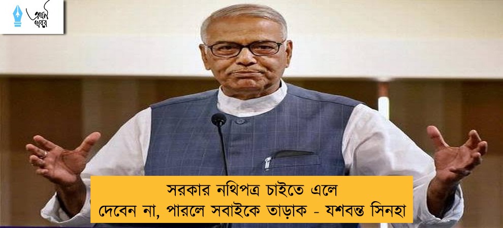 সরকার নথিপত্র চাইতে এলে দেবেন না, পারলে সবাইকে তাড়াক - যশবন্ত সিনহা