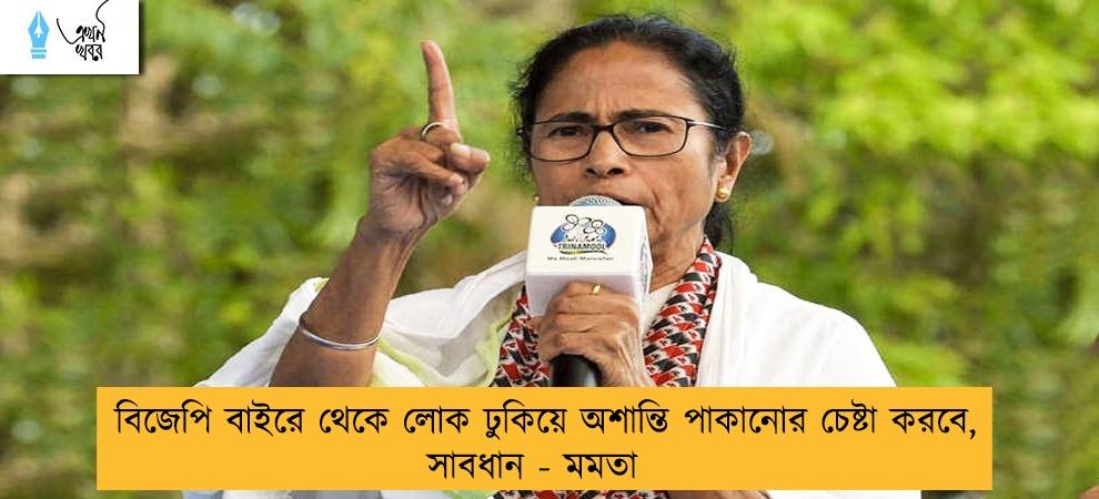 বিজেপি বাইরে থেকে লোক ঢুকিয়ে অশান্তি পাকানোর চেষ্টা করবে, সাবধান - মমতা