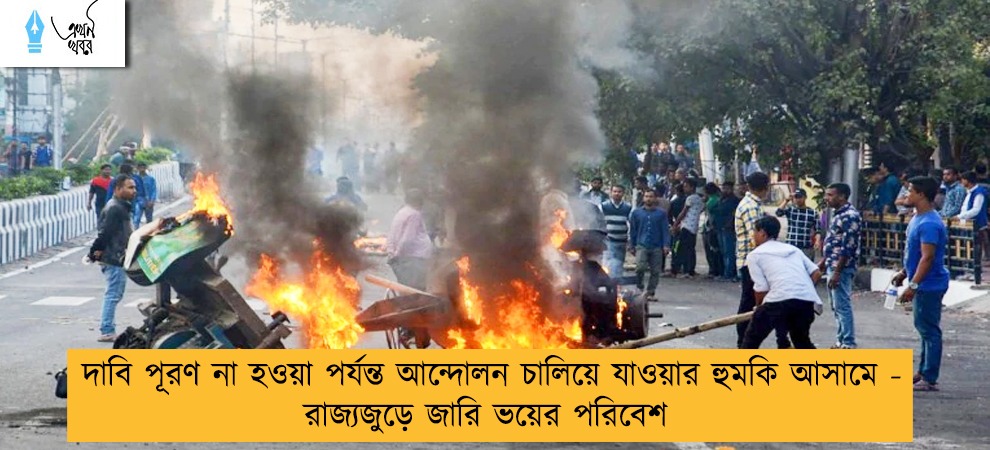 দাবি পূরণ না হওয়া পর্যন্ত আন্দোলন চালিয়ে যাওয়ার হুমকি আসামে - রাজ্যজুড়ে জারি ভয়ের পরিবেশ