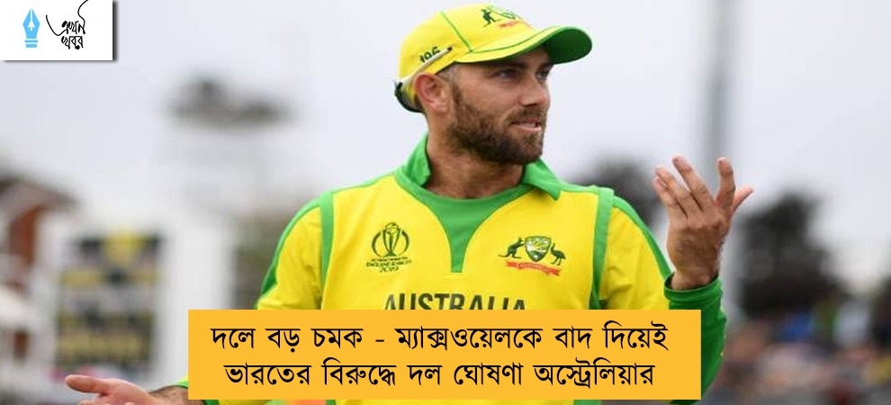 দলে বড় চমক - ম্যাক্সওয়েলকে বাদ দিয়েই ভারতের বিরুদ্ধে দল ঘোষণা অস্ট্রেলিয়ার