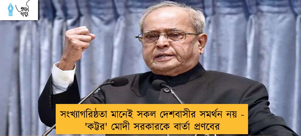 সংখ্যাগরিষ্ঠতা মানেই সকল দেশবাসীর সমর্থন নয় - 'কট্টর' মোদী সরকারকে বার্তা প্রণবের
