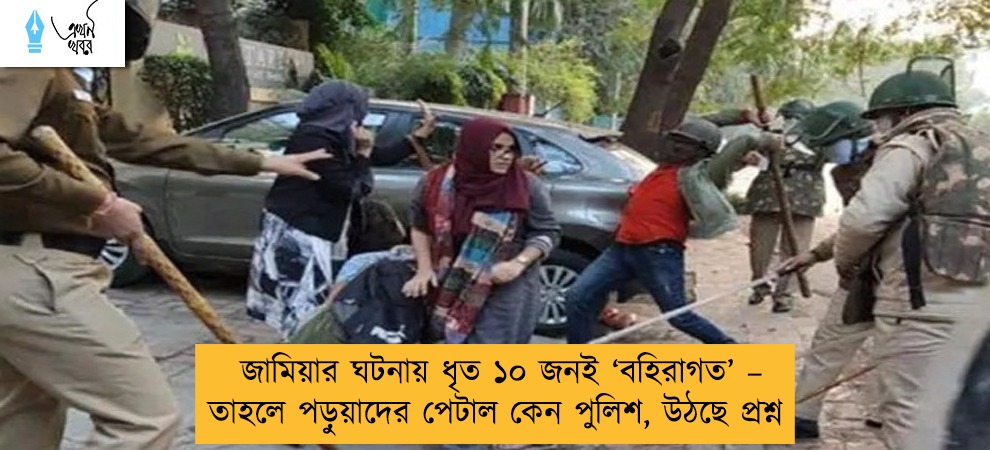 জামিয়ার ঘটনায় ধৃত ১০ জনই ‘বহিরাগত’ – তাহলে পড়ুয়াদের পেটাল কেন পুলিশ, উঠছে প্রশ্ন