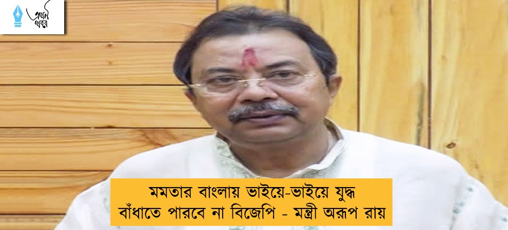 মমতার বাংলায় ভাইয়ে-ভাইয়ে যুদ্ধ বাঁধাতে পারবে না বিজেপি - মন্ত্রী অরূপ রায়