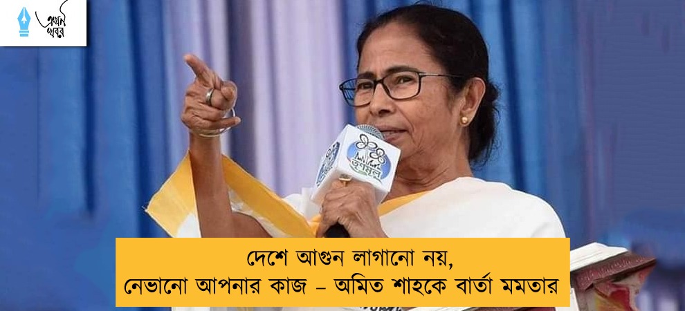 দেশে আগুন লাগানো নয়, নেভানো আপনার কাজ – অমিত শাহকে বার্তা মমতার