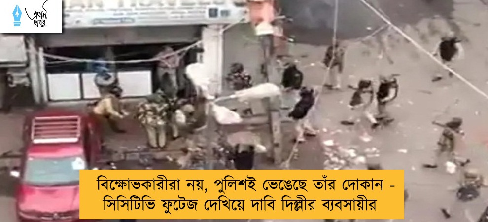 বিক্ষোভকারীরা নয়, পুলিশই ভেঙেছে তাঁর দোকান  - সিসিটিভি ফুটেজ দেখিয়ে দাবি দিল্লীর ব্যবসায়ীর
