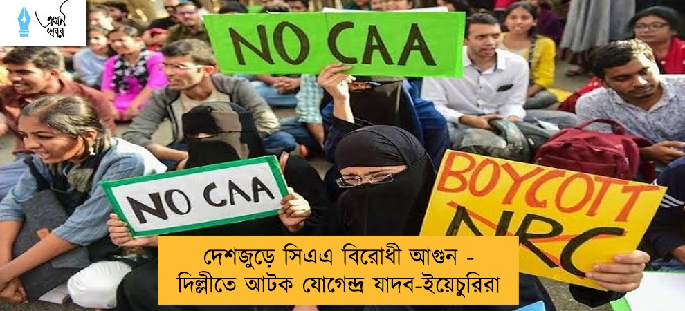 দেশজুড়ে সিএএ বিরোধী আগুন - দিল্লীতে আটক যোগেন্দ্র যাদব-ইয়েচুরিরা