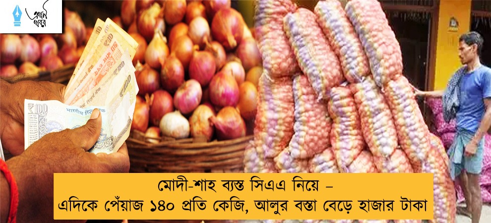 মোদী-শাহ ব্যস্ত সিএএ নিয়ে – এদিকে পেঁয়াজ ১৪০ প্রতি কেজি, আলুর বস্তা বেড়ে হাজার টাকা