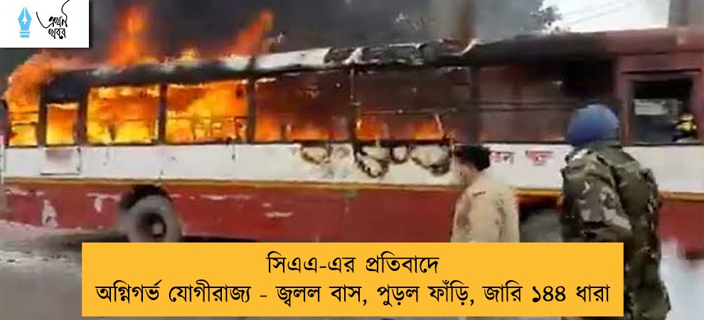 সিএএ-এর প্রতিবাদে অগ্নিগর্ভ যোগীরাজ্য - জ্বলল বাস, পুড়ল ফাঁড়ি, জারি ১৪৪ ধারা