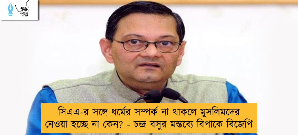 সিএএ-র সঙ্গে ধর্মের সম্পর্ক না থাকলে মুসলিমদের নেওয়া হচ্ছে না কেন? - চন্দ্র বসুর মন্তব্যে বিপাকে বিজেপি