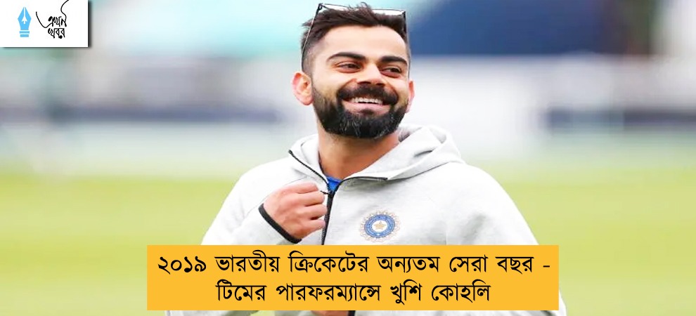২০১৯ ভারতীয় ক্রিকেটের অন্যতম সেরা বছর - টিমের পারফরম্যান্সে খুশি কোহলি
