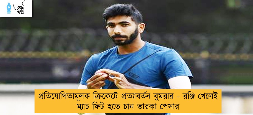 প্রতিযোগিতামূলক ক্রিকেটে প্রত্যাবর্তন বুমরার - রঞ্জি খেলেই ম্যাচ ফিট হতে চান তারকা পেসার
