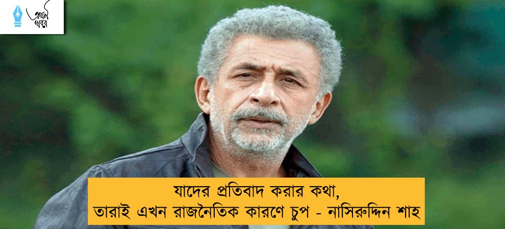 যাদের প্রতিবাদ করার কথা, তারাই এখন রাজনৈতিক কারণে চুপ - নাসিরুদ্দিন শাহ