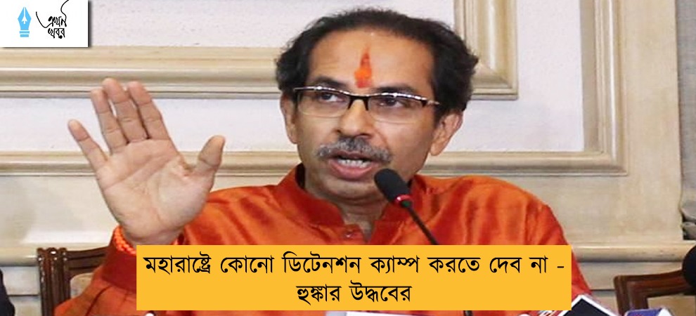 মহারাষ্ট্রে কোনো ডিটেনশন ক্যাম্প করতে দেব না - হুঙ্কার উদ্ধবের