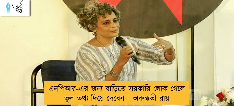এনপিআর-এর জন্য বাড়িতে সরকারি লোক গেলে ভুল তথ্য দিয়ে দেবেন - অরুন্ধতী রায়