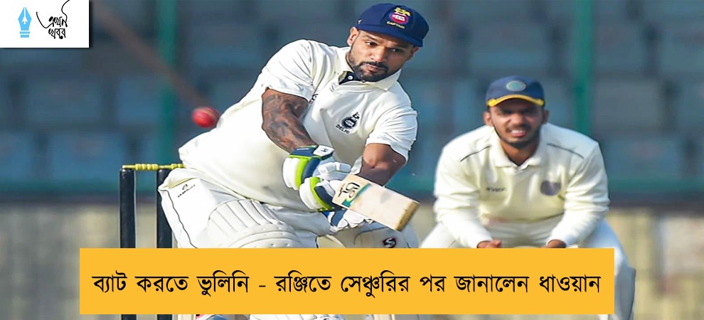 ব্যাট করতে ভুলিনি - রঞ্জিতে সেঞ্চুরির পর জানালেন ধাওয়ান