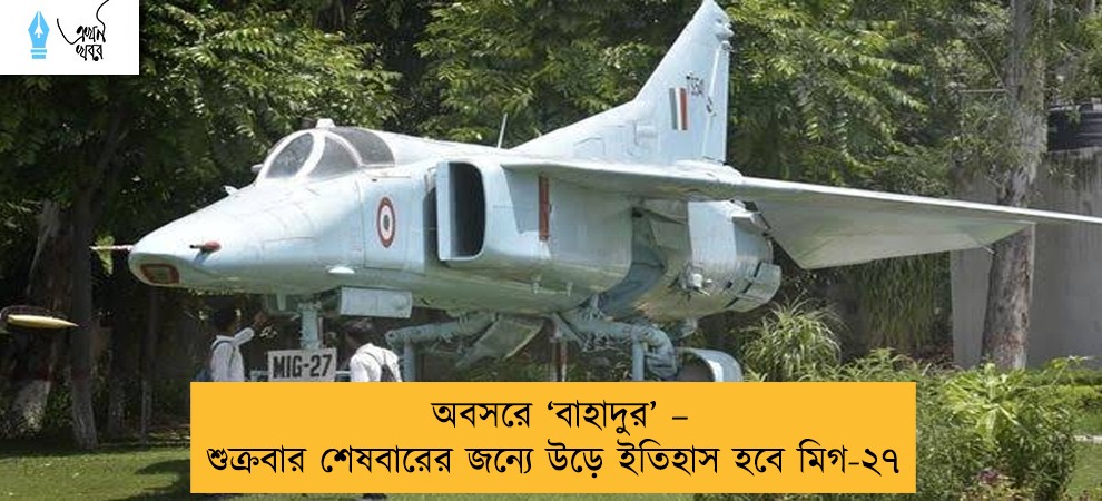অবসরে ‘বাহাদুর’ – শুক্রবার শেষবারের জন্যে উড়ে ইতিহাস হবে মিগ-২৭