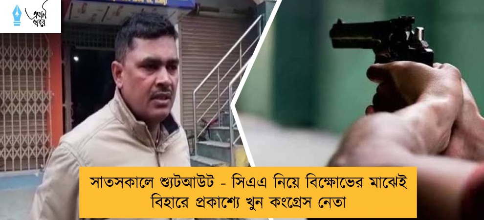 সাতসকালে শ্যুটআউট - সিএএ নিয়ে বিক্ষোভের মাঝেই বিহারে প্রকাশ্যে খুন কংগ্রেস নেতা