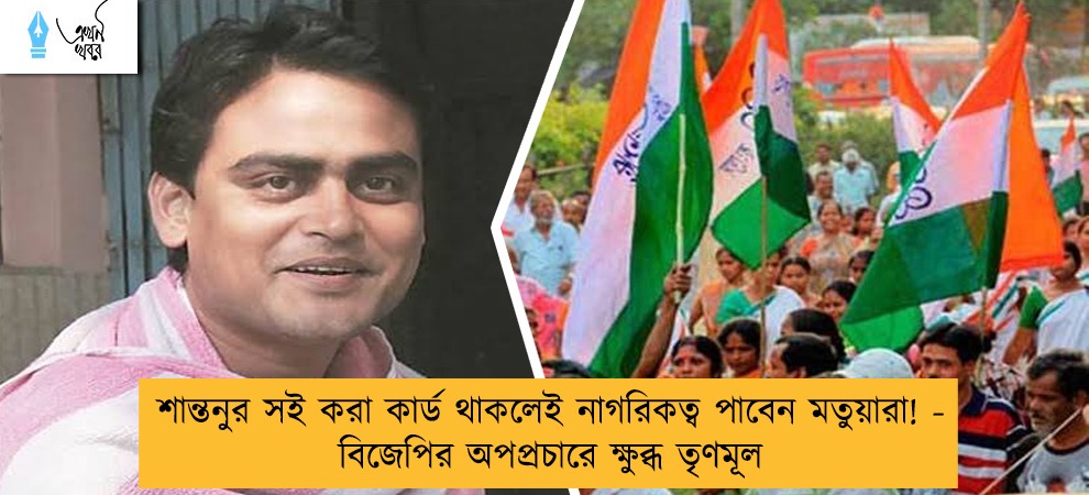 শান্তনুর সই করা কার্ড থাকলেই নাগরিকত্ব পাবেন মতুয়ারা! - বিজেপির অপপ্রচারে ক্ষুব্ধ তৃণমূল