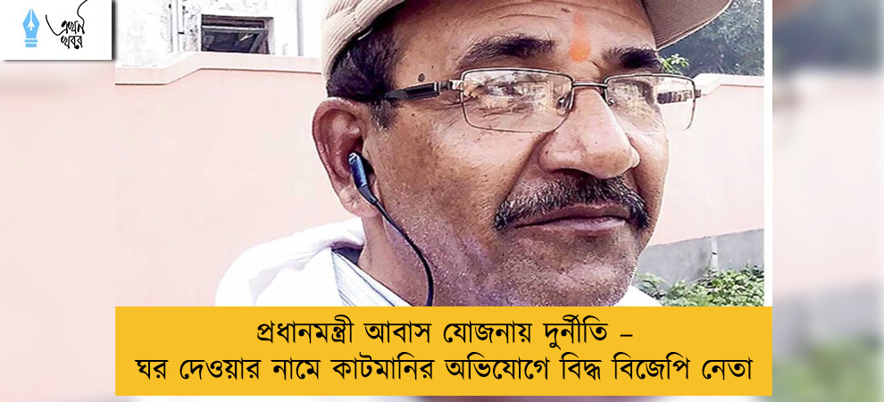 প্রধানমন্ত্রী আবাস যোজনায় দুর্নীতি – ঘর দেওয়ার নামে কাটমানির অভিযোগে বিদ্ধ বিজেপি নেতা