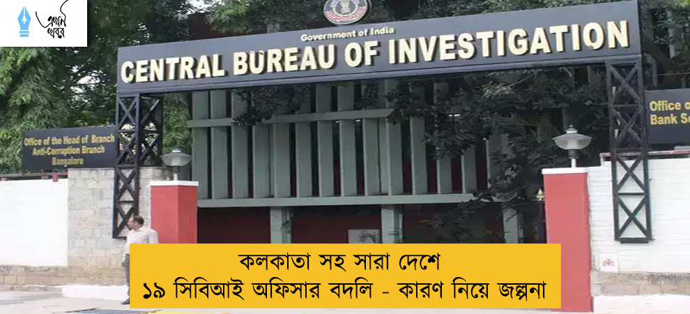 কলকাতা সহ সারা দেশে ১৯ সিবিআই অফিসার বদলি - কারণ নিয়ে জল্পনা