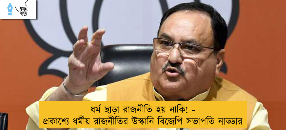 ধর্ম ছাড়া রাজনীতি হয় নাকি! - প্রকাশ্যে ধর্মীয় রাজনীতির উস্কানি বিজেপি সভাপতি নাড্ডার