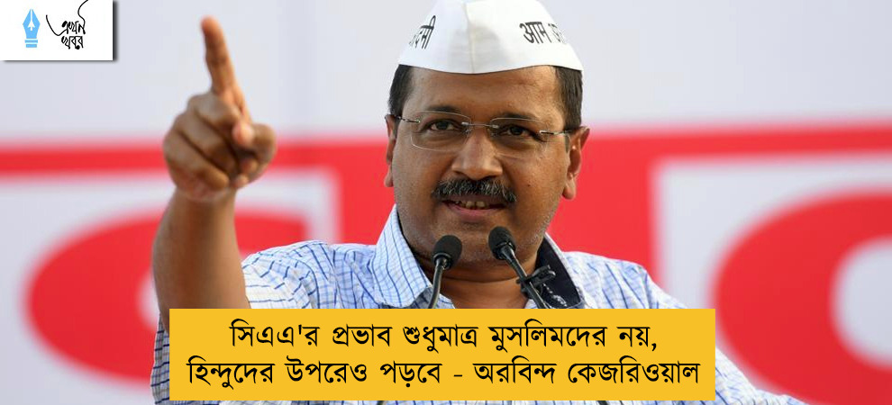 সিএএ'র প্রভাব শুধুমাত্র মুসলিমদের নয়, হিন্দুদের উপরেও পড়বে - অরবিন্দ কেজরিওয়াল