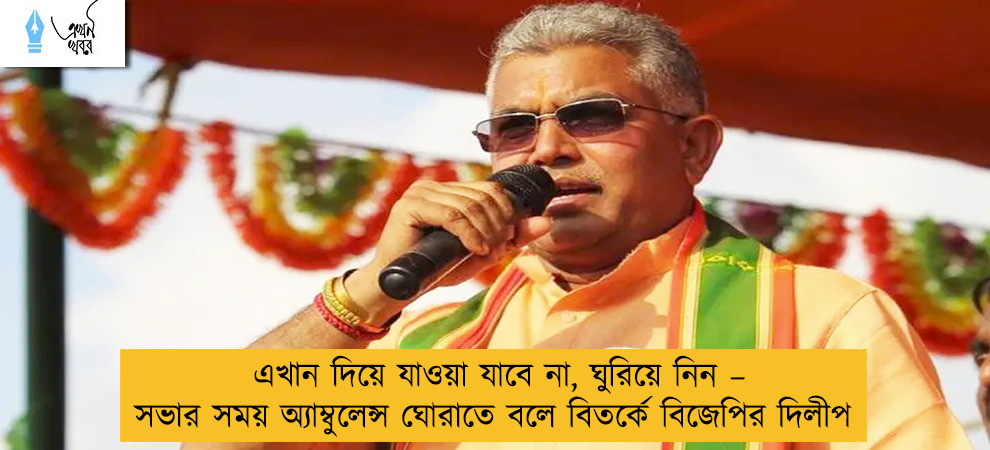 এখান দিয়ে যাওয়া যাবে না, ঘুরিয়ে নিন – সভার সময় অ্যাম্বুলেন্স ঘোরাতে বলে বিতর্কে বিজেপির দিলীপ
