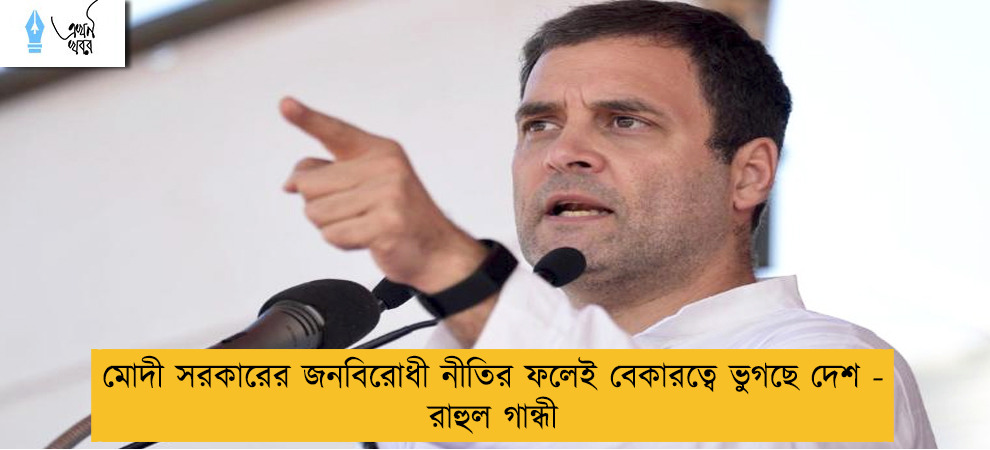 মোদী সরকারের জনবিরোধী নীতির ফলেই বেকারত্বে ভুগছে দেশ - রাহুল গান্ধী