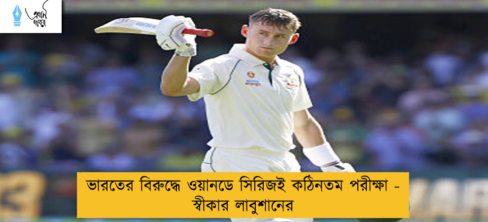 ভারতের বিরুদ্ধে ওয়ানডে সিরিজই কঠিনতম পরীক্ষা - স্বীকার লাবুশানের