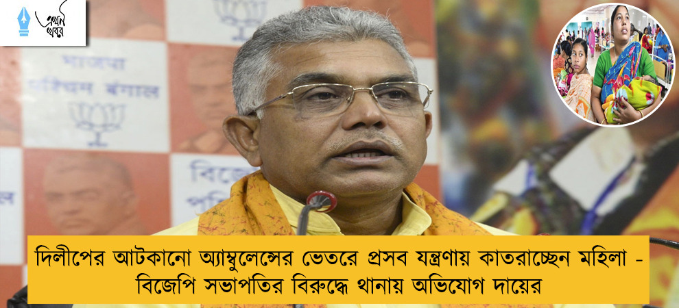 দিলীপের আটকানো অ্যাম্বুলেন্সের ভেতরে প্রসব যন্ত্রণায় কাতরাচ্ছেন মহিলা  - বিজেপি সভাপতির বিরুদ্ধে থানায় অভিযোগ দায়ের
