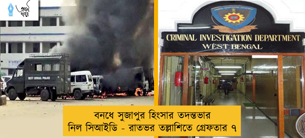 বনধে সুজাপুর হিংসার তদন্তভার নিল সিআইডি - রাতভর তল্লাশিতে গ্রেফতার ৭