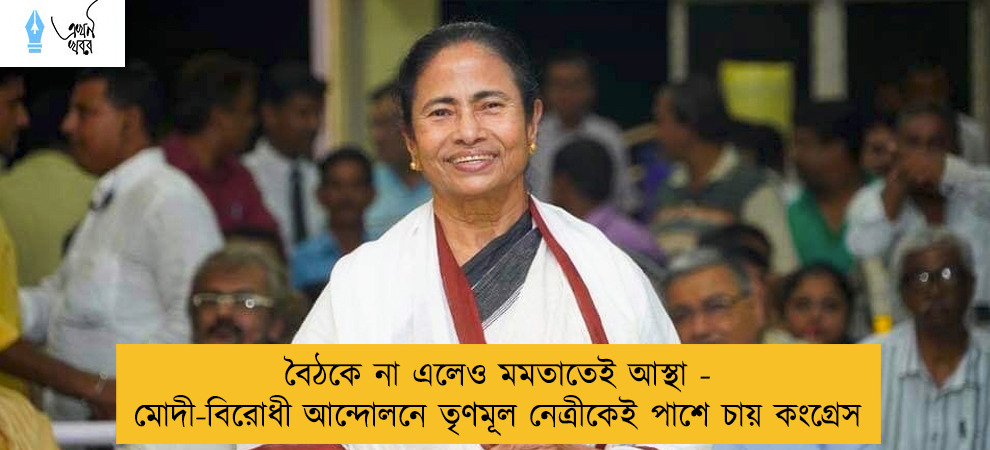 বৈঠকে না এলেও মমতাতেই আস্থা - মোদী-বিরোধী আন্দোলনে তৃণমূল নেত্রীকেই পাশে চায় কংগ্রেস