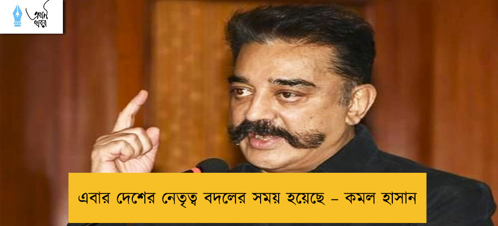 এবার দেশের নেতৃত্ব বদলের সময় হয়েছে – কমল হাসান